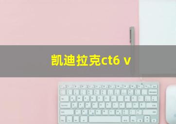 凯迪拉克ct6 v